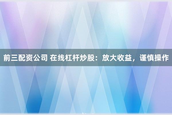 前三配资公司 在线杠杆炒股：放大收益，谨慎操作