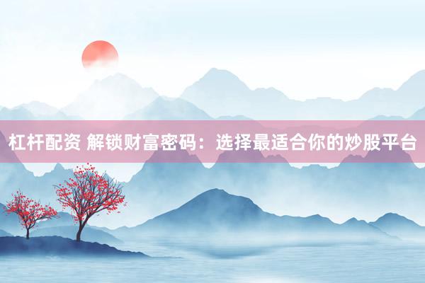 杠杆配资 解锁财富密码：选择最适合你的炒股平台