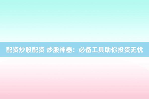 配资炒股配资 炒股神器：必备工具助你投资无忧