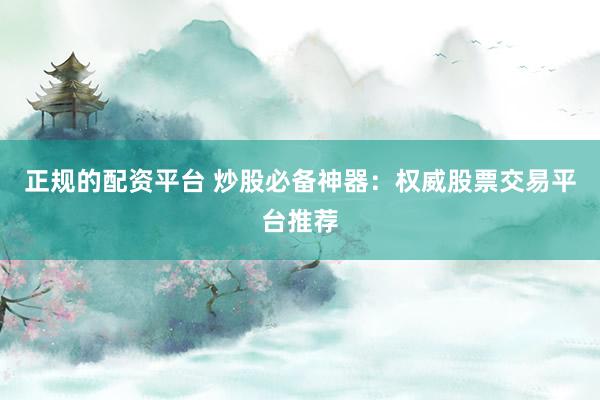 正规的配资平台 炒股必备神器：权威股票交易平台推荐