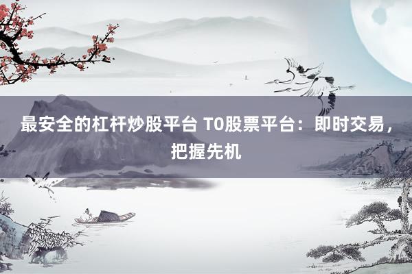 最安全的杠杆炒股平台 T0股票平台：即时交易，把握先机