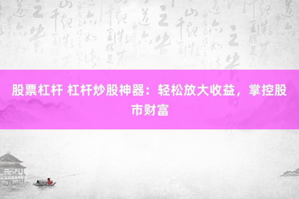 股票杠杆 杠杆炒股神器：轻松放大收益，掌控股市财富