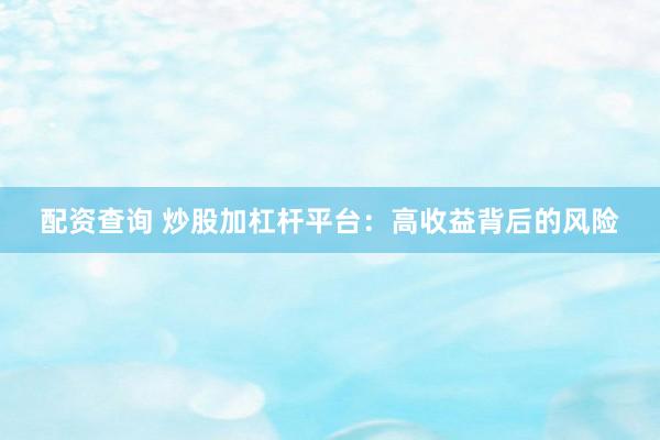 配资查询 炒股加杠杆平台：高收益背后的风险