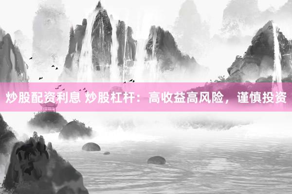 炒股配资利息 炒股杠杆：高收益高风险，谨慎投资