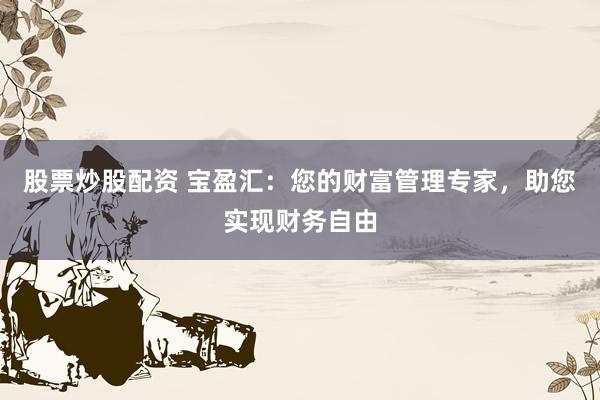 股票炒股配资 宝盈汇：您的财富管理专家，助您实现财务自由