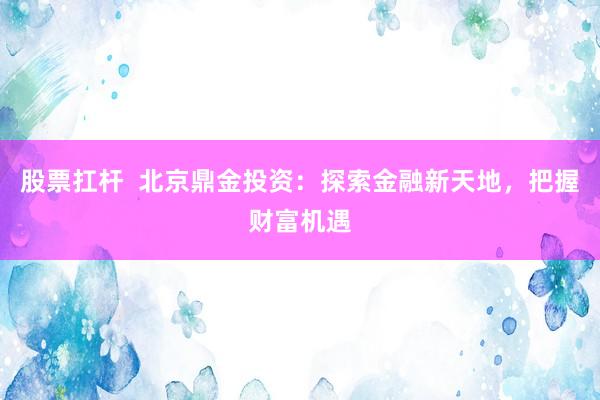 股票扛杆  北京鼎金投资：探索金融新天地，把握财富机遇