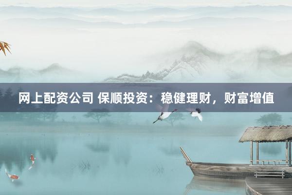 网上配资公司 保顺投资：稳健理财，财富增值