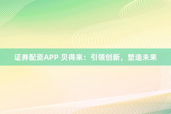 证券配资APP 贝得来：引领创新，塑造未来