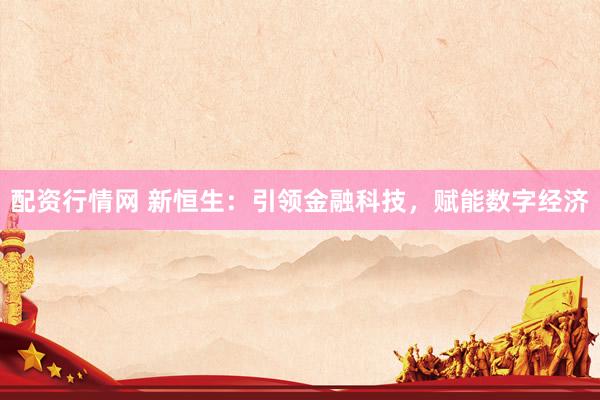 配资行情网 新恒生：引领金融科技，赋能数字经济