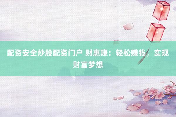 配资安全炒股配资门户 财惠赚：轻松赚钱，实现财富梦想