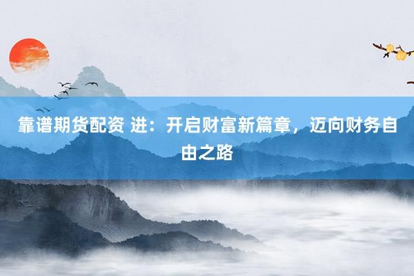靠谱期货配资 进：开启财富新篇章，迈向财务自由之路