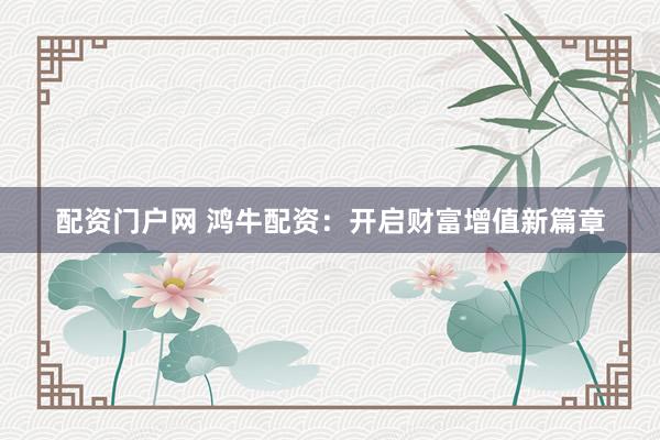 配资门户网 鸿牛配资：开启财富增值新篇章