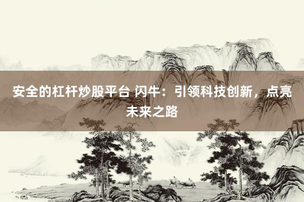 安全的杠杆炒股平台 闪牛：引领科技创新，点亮未来之路