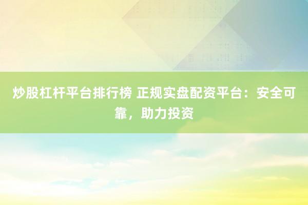 炒股杠杆平台排行榜 正规实盘配资平台：安全可靠，助力投资