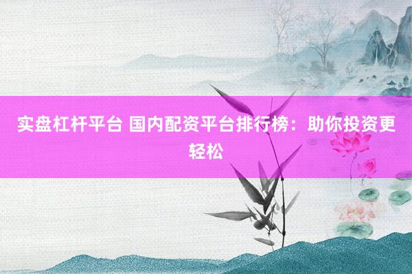 实盘杠杆平台 国内配资平台排行榜：助你投资更轻松