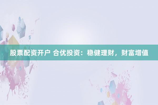股票配资开户 合优投资：稳健理财，财富增值