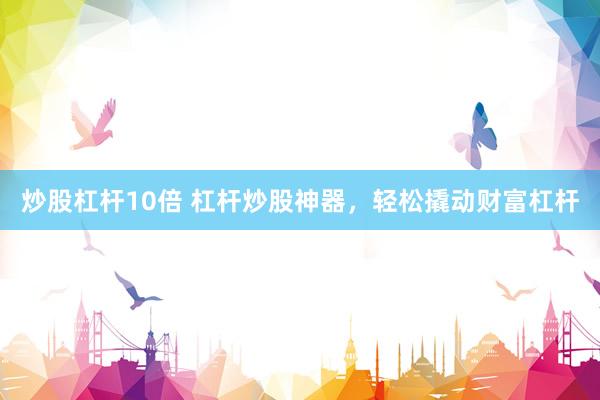 炒股杠杆10倍 杠杆炒股神器，轻松撬动财富杠杆