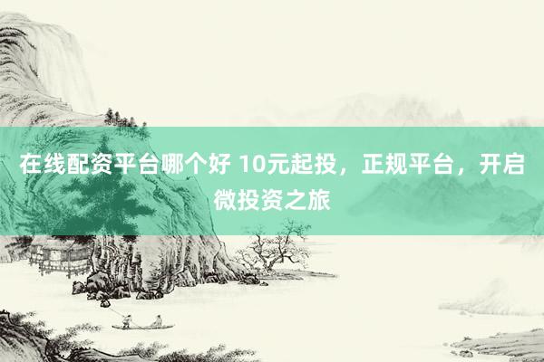 在线配资平台哪个好 10元起投，正规平台，开启微投资之旅