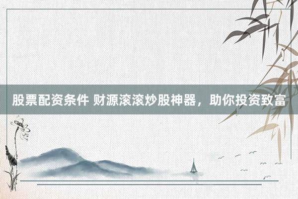 股票配资条件 财源滚滚炒股神器，助你投资致富