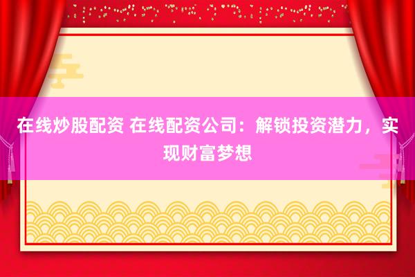 在线炒股配资 在线配资公司：解锁投资潜力，实现财富梦想