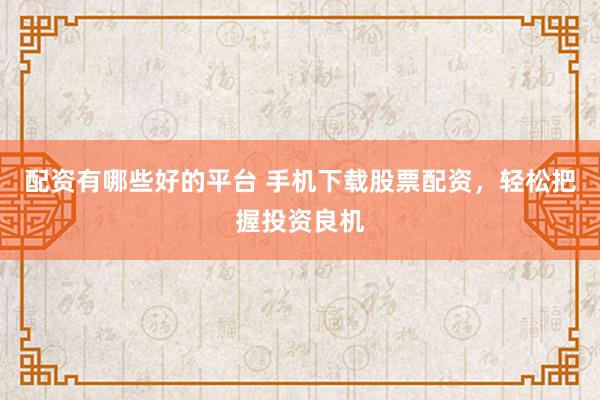 配资有哪些好的平台 手机下载股票配资，轻松把握投资良机