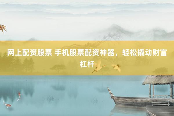 网上配资股票 手机股票配资神器，轻松撬动财富杠杆
