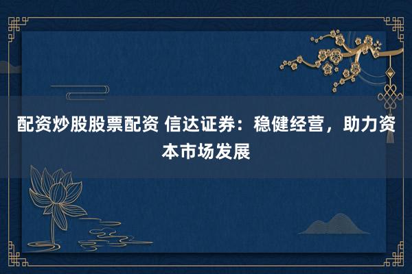 配资炒股股票配资 信达证券：稳健经营，助力资本市场发展