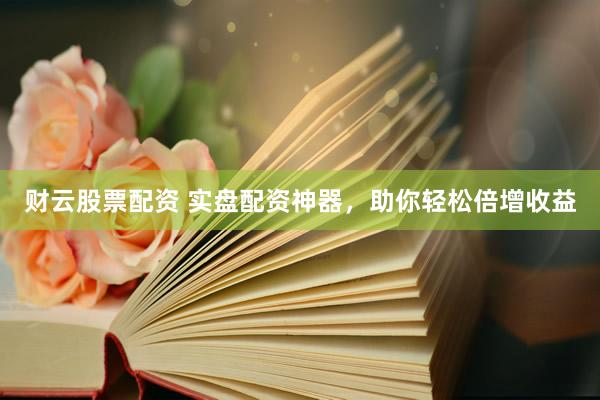 财云股票配资 实盘配资神器，助你轻松倍增收益