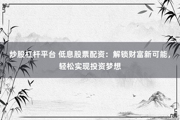 炒股杠杆平台 低息股票配资：解锁财富新可能，轻松实现投资梦想