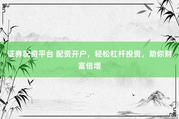 证券配资平台 配资开户，轻松杠杆投资，助你财富倍增