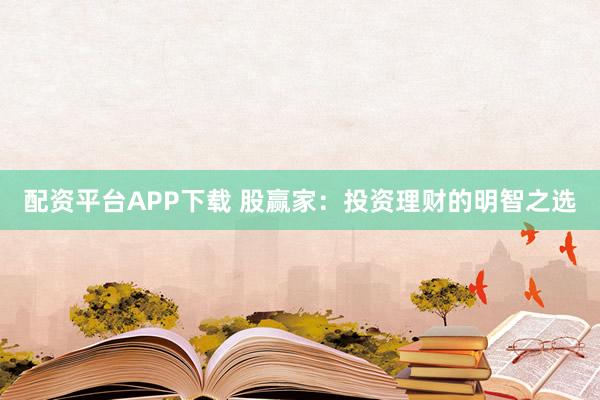 配资平台APP下载 股赢家：投资理财的明智之选