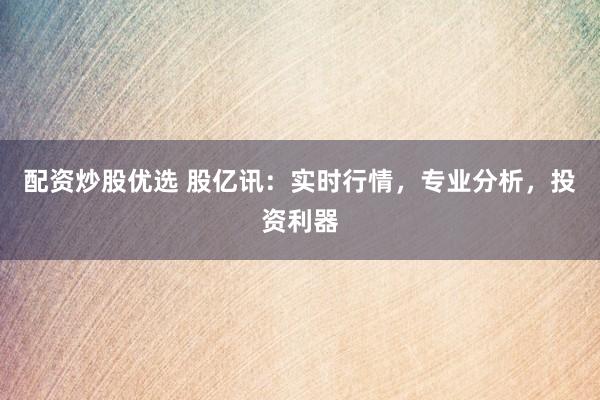 配资炒股优选 股亿讯：实时行情，专业分析，投资利器