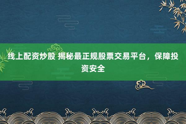 线上配资炒股 揭秘最正规股票交易平台，保障投资安全