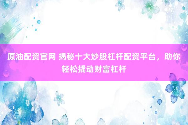 原油配资官网 揭秘十大炒股杠杆配资平台，助你轻松撬动财富杠杆