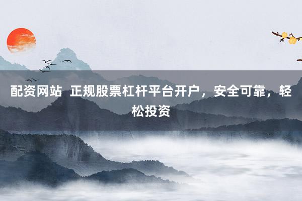 配资网站  正规股票杠杆平台开户，安全可靠，轻松投资