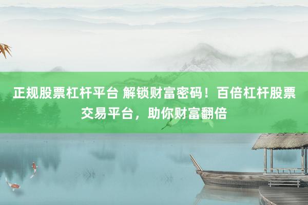 正规股票杠杆平台 解锁财富密码！百倍杠杆股票交易平台，助你财富翻倍