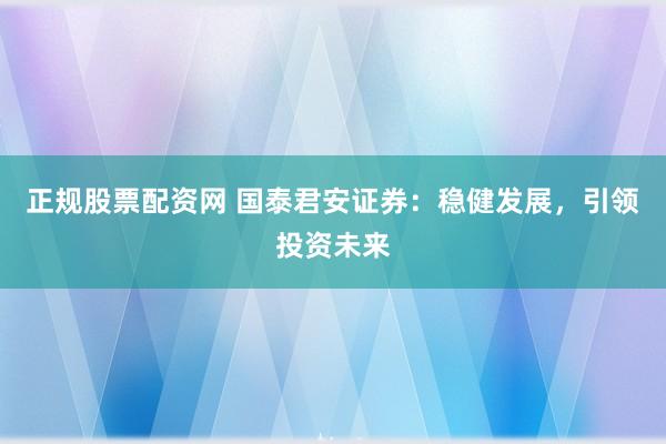 正规股票配资网 国泰君安证券：稳健发展，引领投资未来