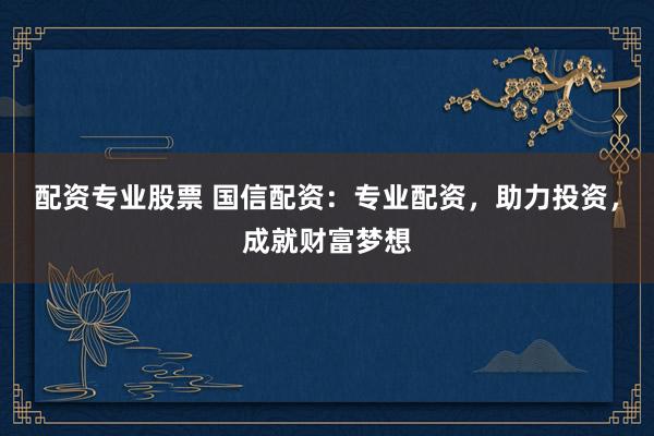 配资专业股票 国信配资：专业配资，助力投资，成就财富梦想