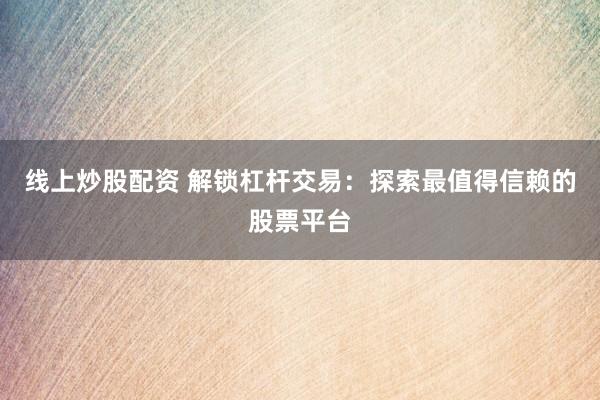 线上炒股配资 解锁杠杆交易：探索最值得信赖的股票平台