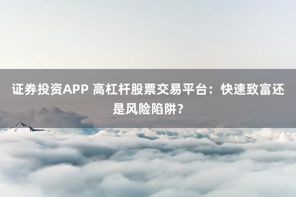 证券投资APP 高杠杆股票交易平台：快速致富还是风险陷阱？