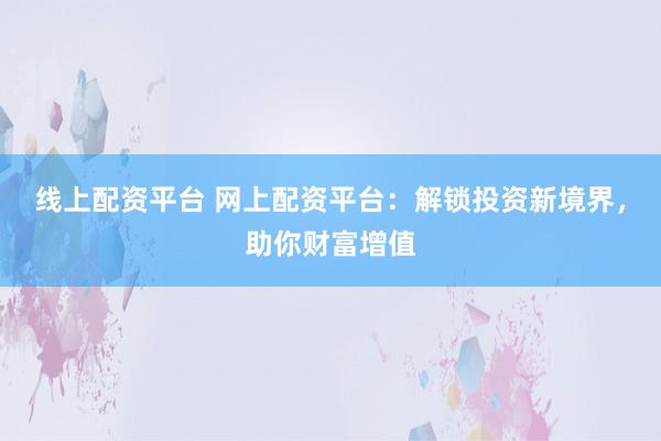 线上配资平台 网上配资平台：解锁投资新境界，助你财富增值