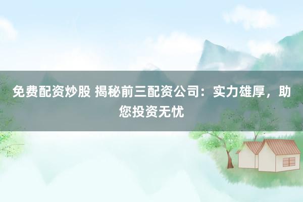 免费配资炒股 揭秘前三配资公司：实力雄厚，助您投资无忧