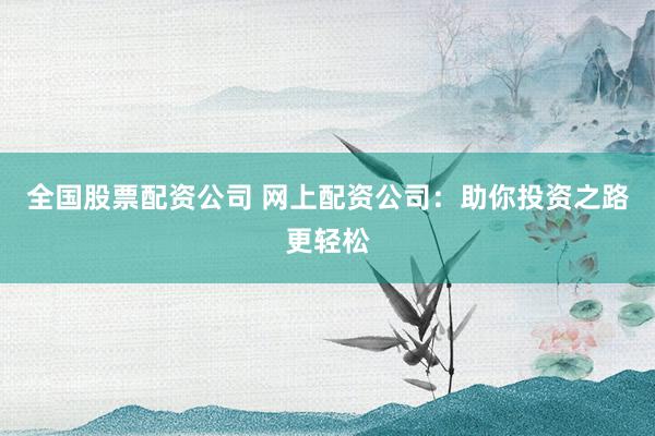 全国股票配资公司 网上配资公司：助你投资之路更轻松
