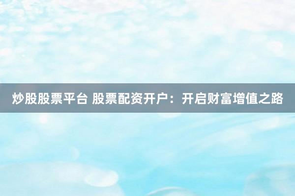 炒股股票平台 股票配资开户：开启财富增值之路
