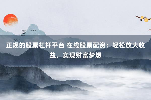 正规的股票杠杆平台 在线股票配资：轻松放大收益，实现财富梦想