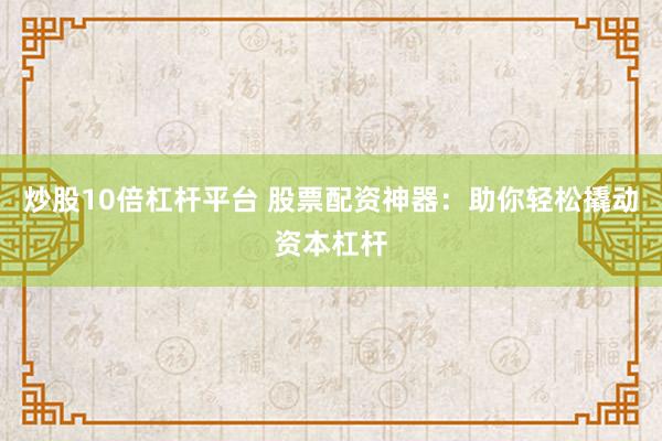 炒股10倍杠杆平台 股票配资神器：助你轻松撬动资本杠杆