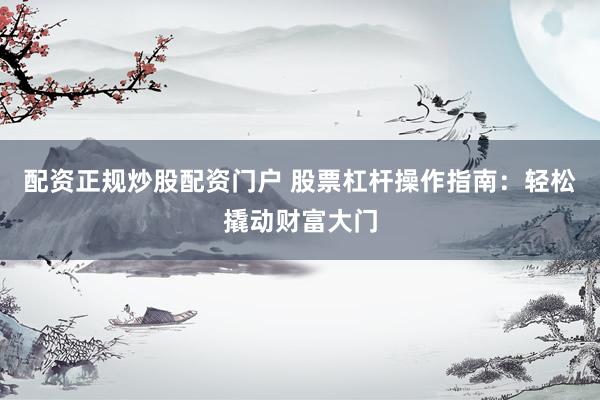 配资正规炒股配资门户 股票杠杆操作指南：轻松撬动财富大门