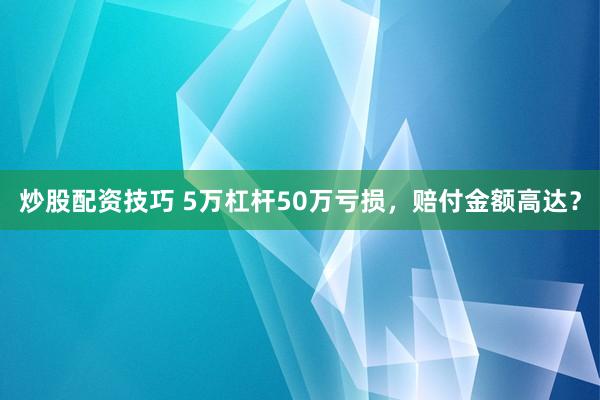 炒股配资技巧 5万杠杆50万亏损，赔付金额高达？