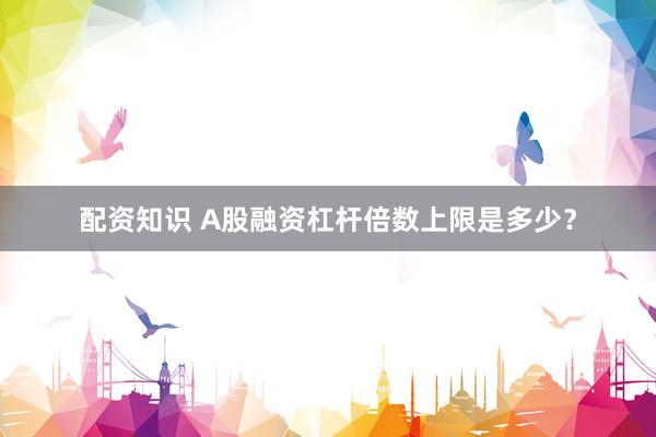 配资知识 A股融资杠杆倍数上限是多少？