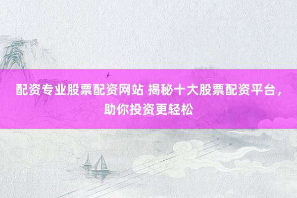 配资专业股票配资网站 揭秘十大股票配资平台，助你投资更轻松